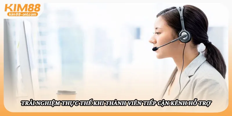 Trải nghiệm thực thế khi thành viên tiếp cận kênh hỗ trợ